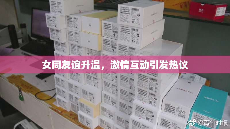 女同友谊升温，激情互动引发热议