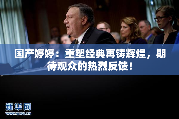 国产婷婷：重塑经典再铸辉煌，期待观众的热烈反馈！