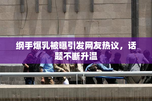 纲手爆乳被曝引发网友热议，话题不断升温