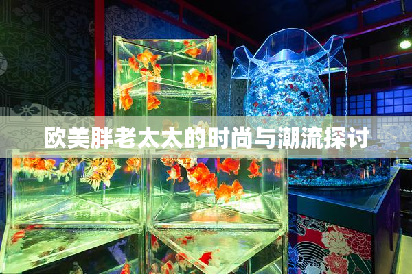 欧美胖老太太的时尚与潮流探讨