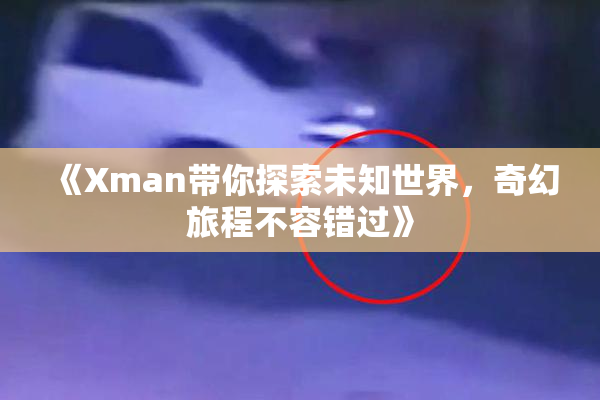 《Xman带你探索未知世界，奇幻旅程不容错过》