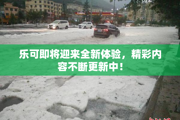 乐可即将迎来全新体验，精彩内容不断更新中！