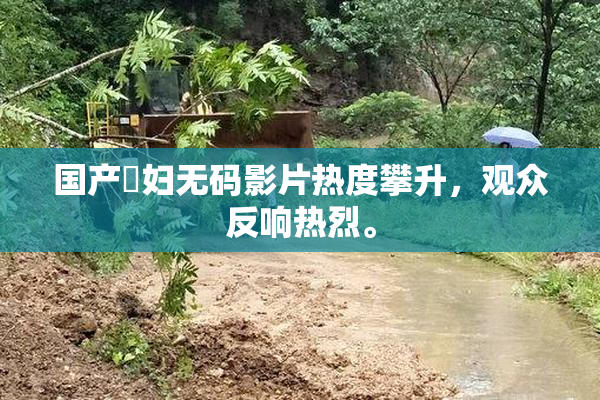 国产婬妇无码影片热度攀升，观众反响热烈。