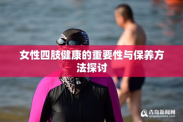 女性四肢健康的重要性与保养方法探讨