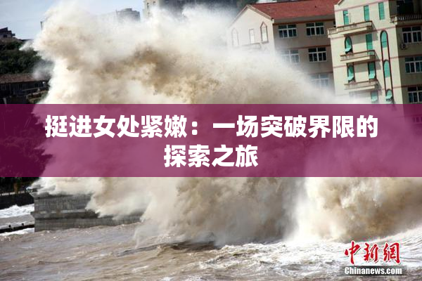 挺进女处紧嫩：一场突破界限的探索之旅