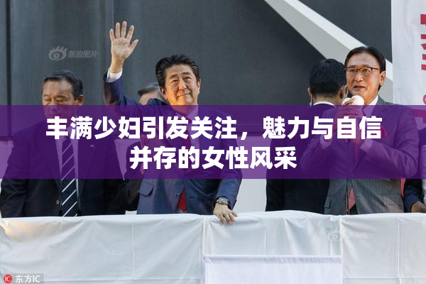 丰满少妇引发关注，魅力与自信并存的女性风采