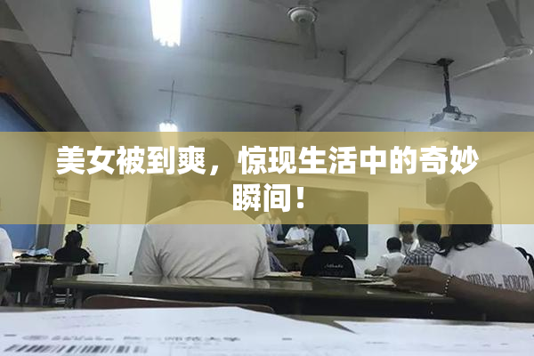 美女被到爽，惊现生活中的奇妙瞬间！