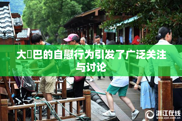 大鳮巴的自慰行为引发了广泛关注与讨论
