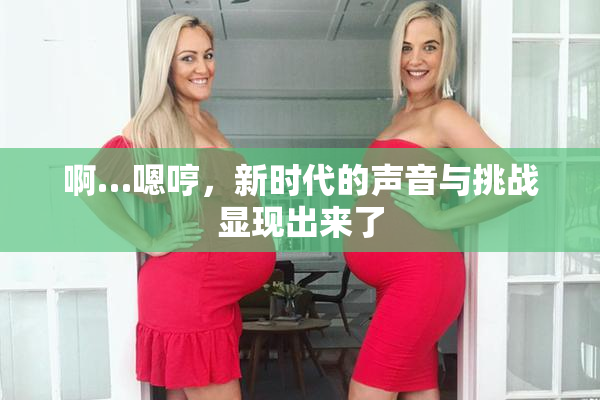 啊…嗯哼，新时代的声音与挑战显现出来了