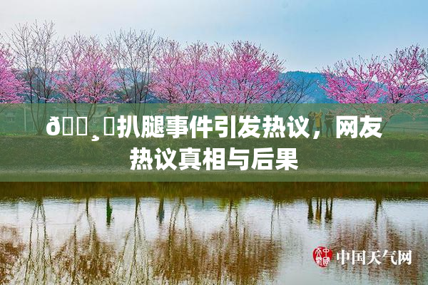 🌸‌扒腿事件引发热议，网友热议真相与后果