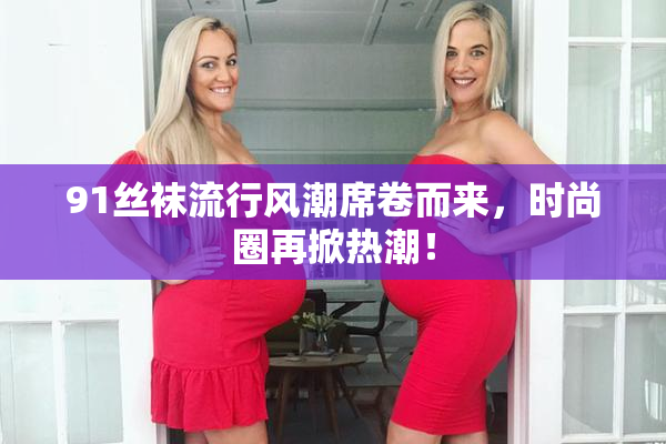 91丝袜流行风潮席卷而来，时尚圈再掀热潮！