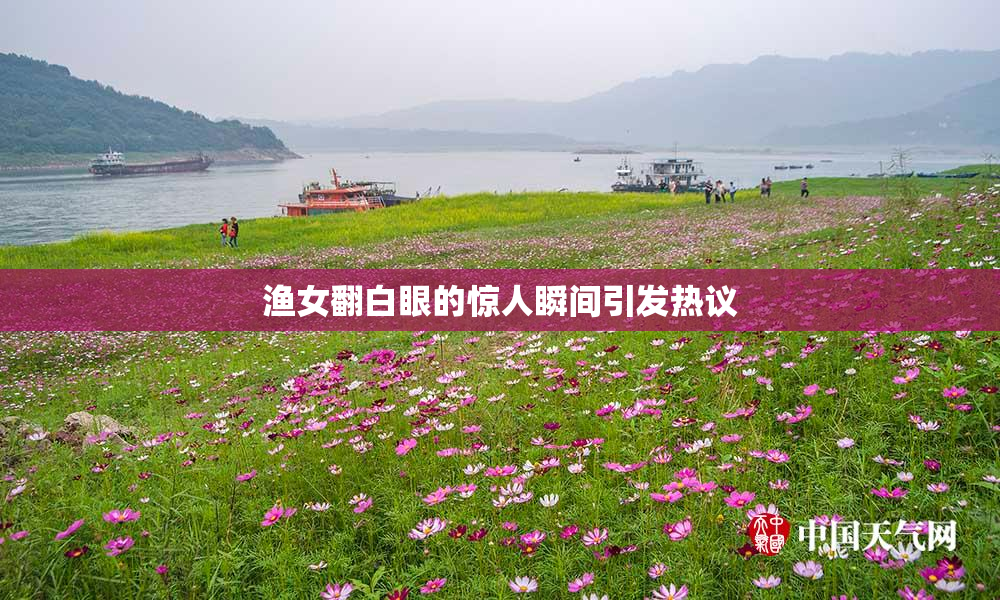 渔女翻白眼的惊人瞬间引发热议