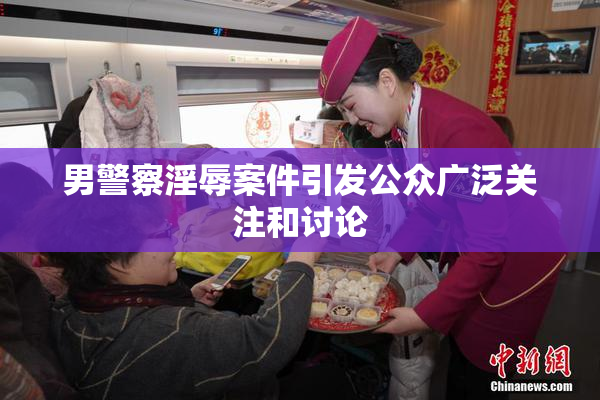 男警察淫辱案件引发公众广泛关注和讨论