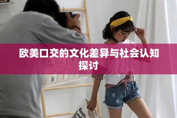 欧美口交的文化差异与社会认知探讨