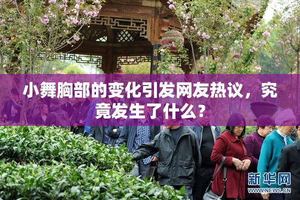 小舞胸部的变化引发网友热议，究竟发生了什么？