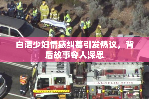白洁少妇情感纠葛引发热议，背后故事令人深思