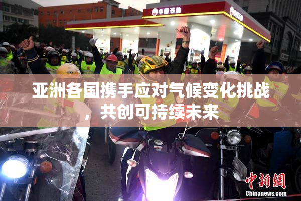 亚洲各国携手应对气候变化挑战，共创可持续未来