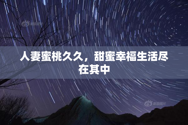 人妻蜜桃久久，甜蜜幸福生活尽在其中