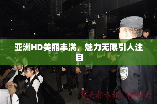 亚洲HD美丽丰满，魅力无限引人注目