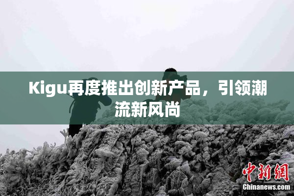 Kigu再度推出创新产品，引领潮流新风尚