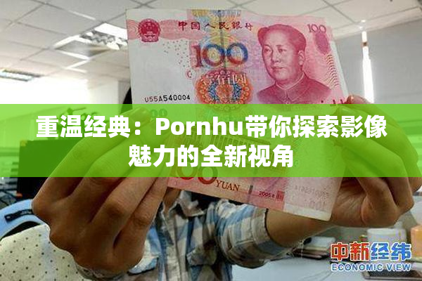 重温经典：Pornhu带你探索影像魅力的全新视角