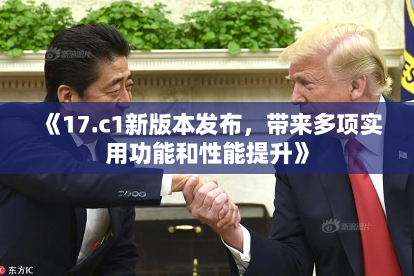 《17.c1新版本发布，带来多项实用功能和性能提升》