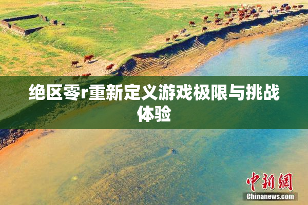 绝区零r重新定义游戏极限与挑战体验