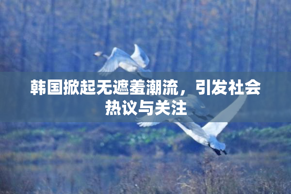 韩国掀起无遮羞潮流，引发社会热议与关注