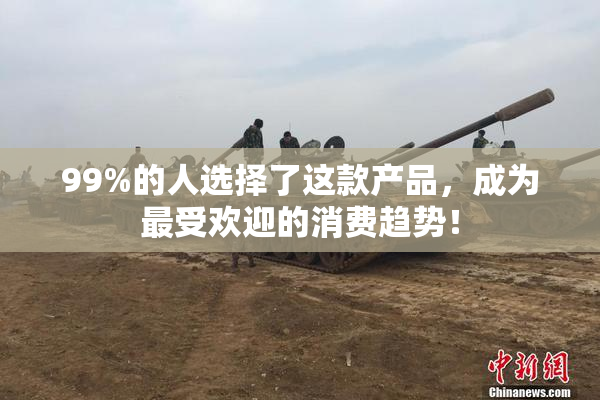 99%的人选择了这款产品，成为最受欢迎的消费趋势！