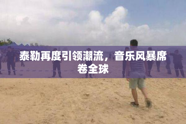 泰勒再度引领潮流，音乐风暴席卷全球
