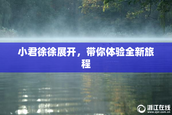 小君徐徐展开，带你体验全新旅程