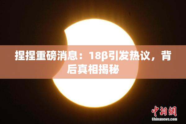 捏捏重磅消息：18β引发热议，背后真相揭秘