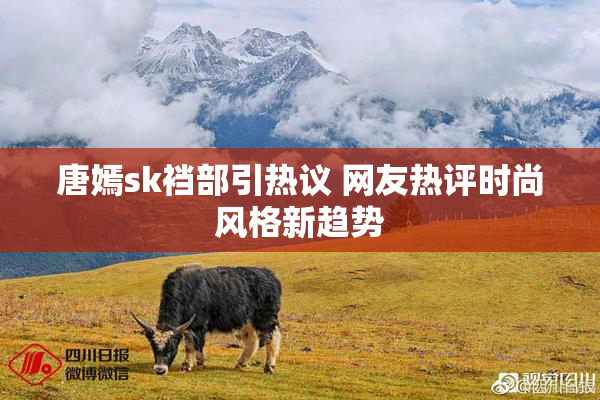 唐嫣sk裆部引热议 网友热评时尚风格新趋势