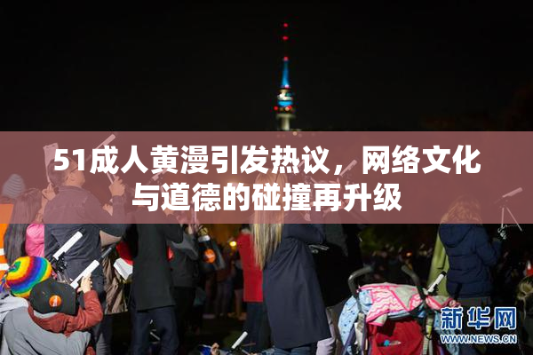 51成人黄漫引发热议，网络文化与道德的碰撞再升级