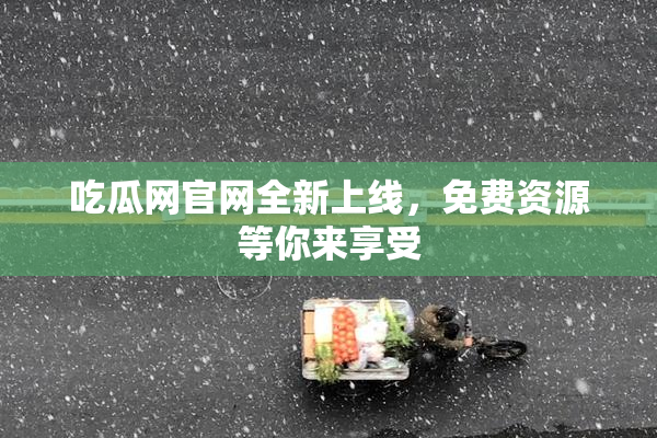 吃瓜网官网全新上线，免费资源等你来享受