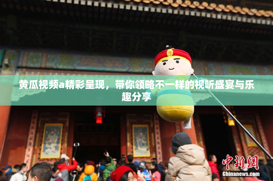 黄瓜视频a精彩呈现，带你领略不一样的视听盛宴与乐趣分享