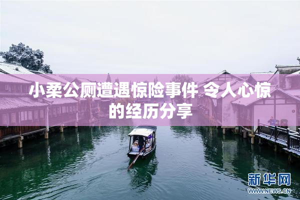 小柔公厕遭遇惊险事件 令人心惊的经历分享