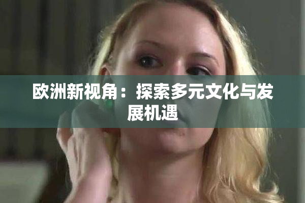 欧洲新视角：探索多元文化与发展机遇