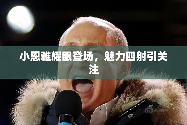 小恩雅耀眼登场，魅力四射引关注