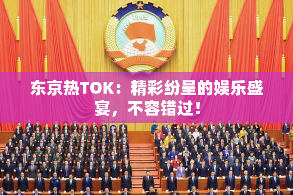 东京热TOK：精彩纷呈的娱乐盛宴，不容错过！