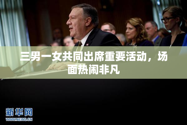 三男一女共同出席重要活动，场面热闹非凡