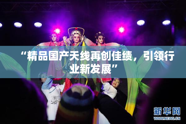 “精品国产天线再创佳绩，引领行业新发展”