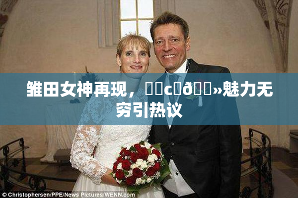 雏田女神再现，❌‌c‌🐻魅力无穷引热议