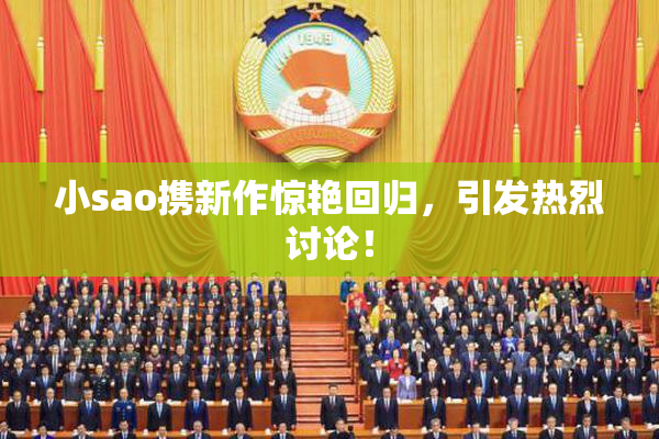 小sao携新作惊艳回归，引发热烈讨论！