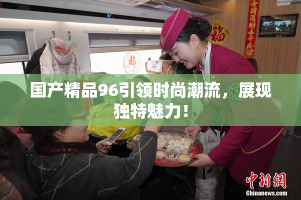 国产精品96引领时尚潮流，展现独特魅力！
