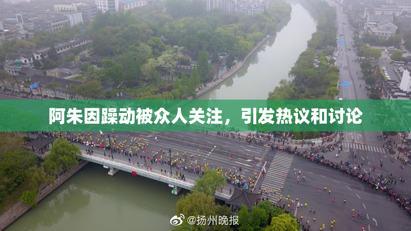 阿朱因躁动被众人关注，引发热议和讨论