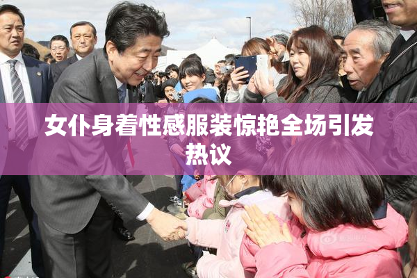 女仆身着性感服装惊艳全场引发热议