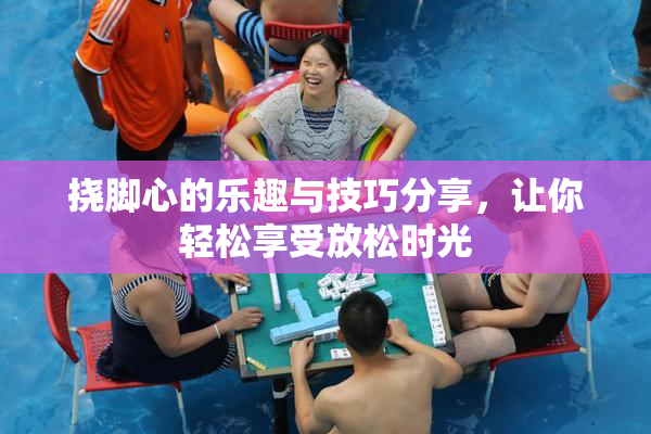 挠脚心的乐趣与技巧分享，让你轻松享受放松时光