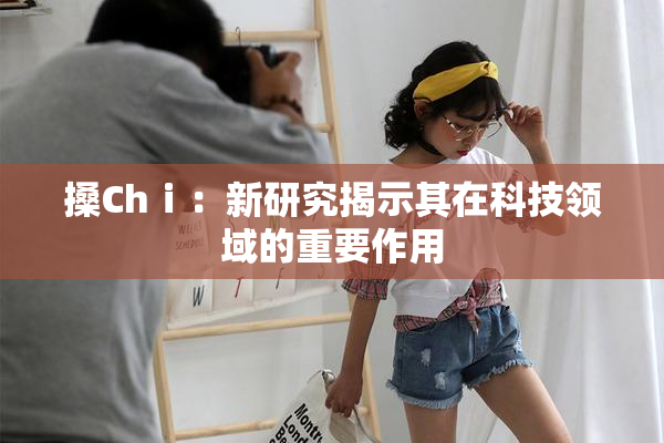 搡Chⅰ：新研究揭示其在科技领域的重要作用