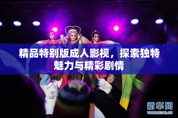精品特别版成人影视，探索独特魅力与精彩剧情